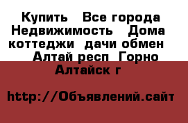 Купить - Все города Недвижимость » Дома, коттеджи, дачи обмен   . Алтай респ.,Горно-Алтайск г.